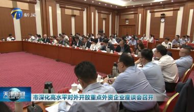 天津市深化高水平对外开放重点外贸外经企业座谈会召开
